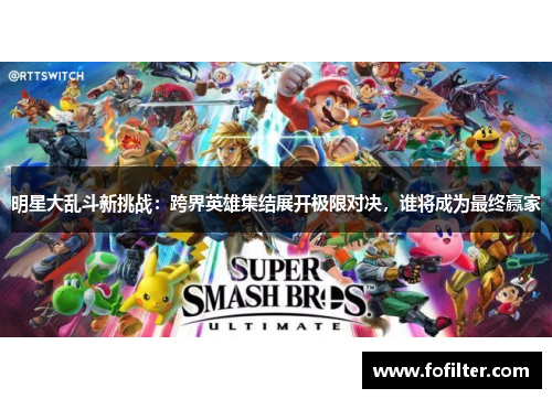 明星大乱斗新挑战：跨界英雄集结展开极限对决，谁将成为最终赢家